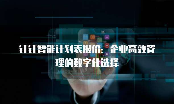 钉钉智能计划表报价：企业高效管理的数字化选择
