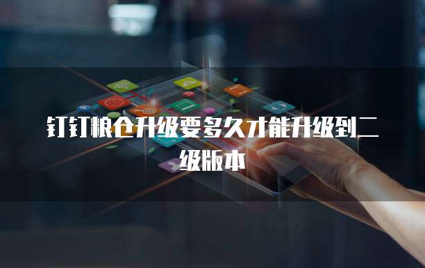 钉钉粮仓升级要多久才能升级到二级版本