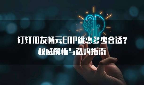 钉钉用友畅云ERP优惠多少合适？权威解析与选购指南