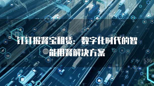 钉钉报餐宝租赁:数字化时代的智能用餐解决方案