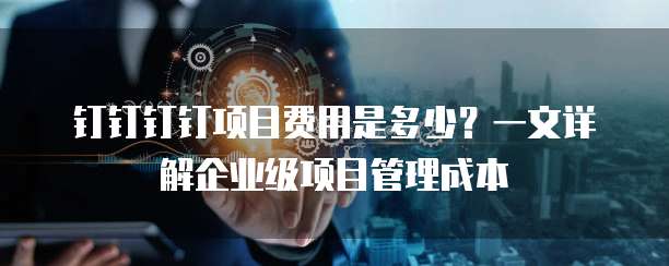 钉钉钉钉项目费用是多少？一文详解企业级项目管理成本  