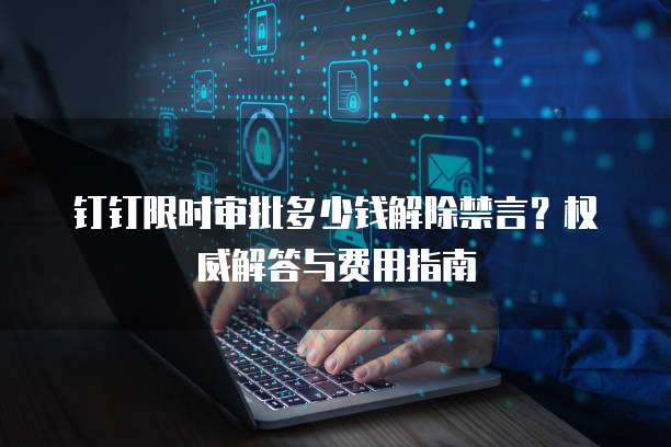 钉钉限时审批多少钱解除禁言?权威解答与费用指南