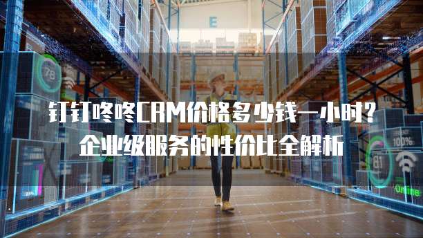 钉钉咚咚CRM价格多少钱一小时?企业级服务的性价比全解析