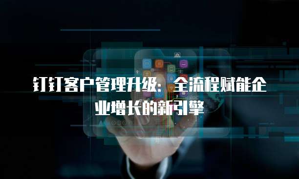 钉钉客户管理升级:全流程赋能企业增长的新引擎