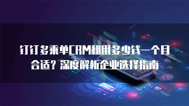 钉钉多乘单CRM租用多少钱一个月合适?深度解析企业选择指南