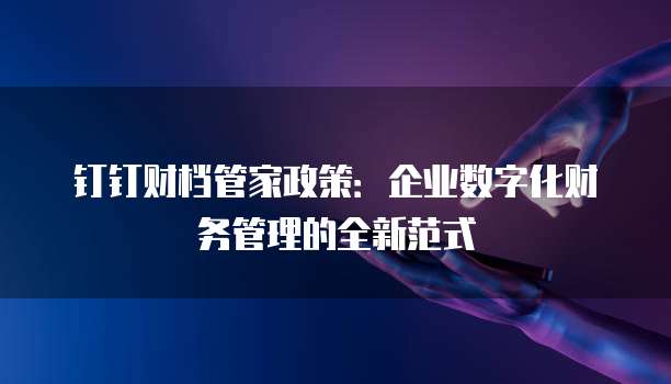 钉钉财档管家政策:企业数字化财务管理的全新范式