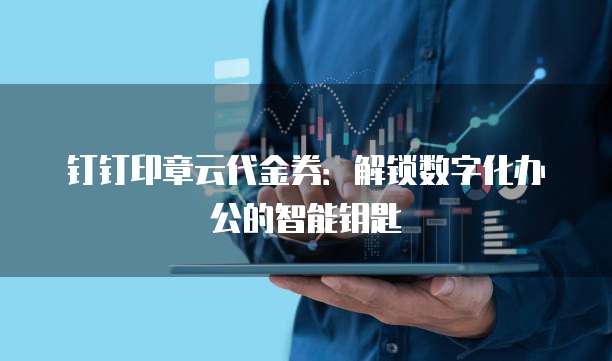钉钉印章云代金券：解锁数字化办公的智能钥匙