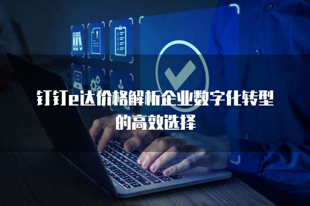 钉钉e达价格解析企业数字化转型的高效选择