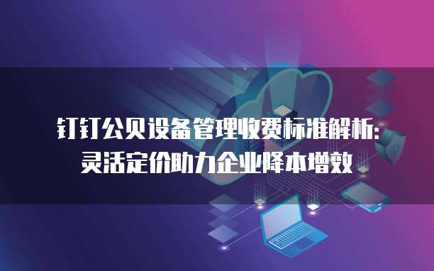 钉钉公贝设备管理收费标准解析：灵活定价助力企业降本增效