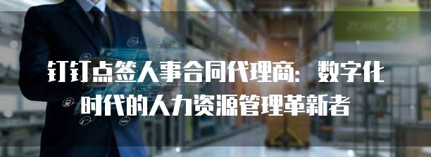 钉钉点签人事合同代理商：数字化时代的人力资源管理革新者