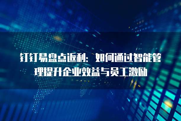 钉钉易盘点返利：如何通过智能管理提升企业效益与员工激励
