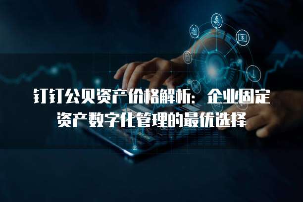 钉钉公贝资产价格解析:企业固定资产数字化管理的最优选择