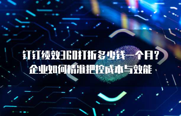 钉钉绩效360打折多少钱一个月?企业如何精准把控成本与效能
