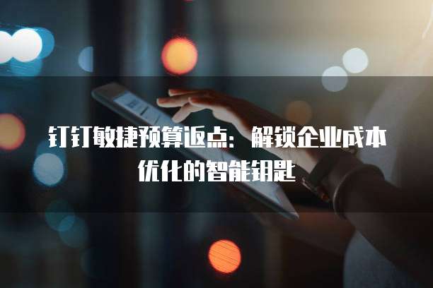 钉钉敏捷预算返点:解锁企业成本优化的智能钥匙