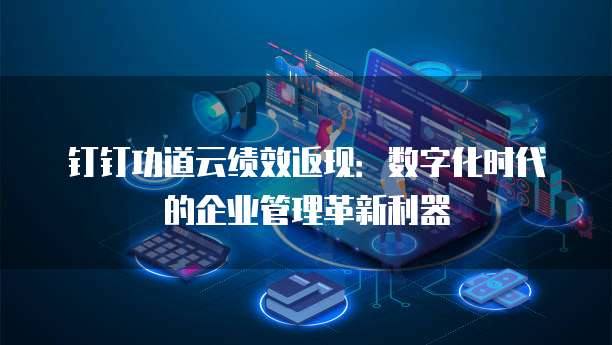 钉钉功道云绩效返现:数字化时代的企业管理革新利器