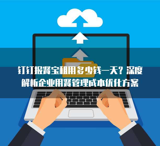 钉钉报餐宝租用多少钱一天?深度解析企业用餐管理成本优化方案