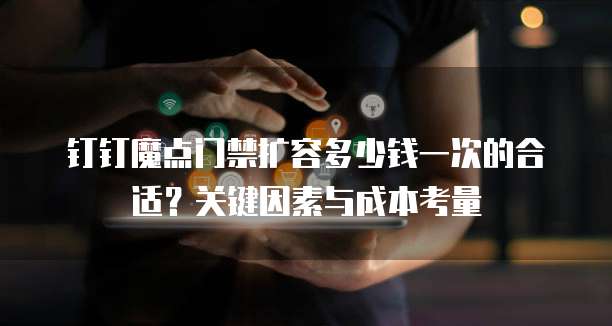 钉钉魔点门禁扩容多少钱一次的合适?关键因素与成本考量