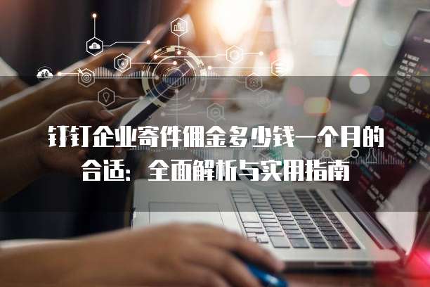 钉钉企业寄件佣金多少钱一个月的合适：全面解析与实用指南
