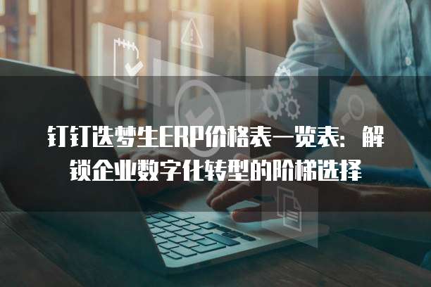 钉钉迭梦生ERP价格表一览表：解锁企业数字化转型的阶梯选择