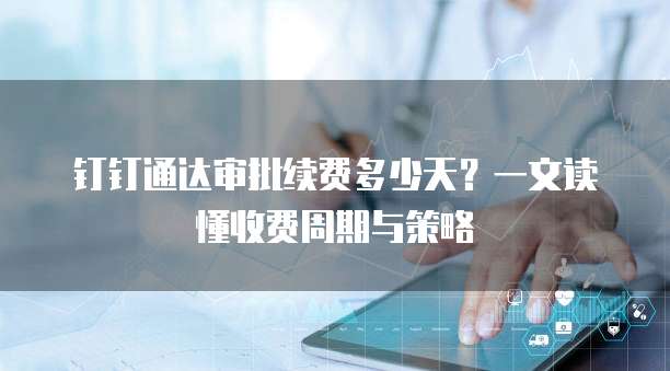 钉钉通达审批续费多少天?一文读懂收费周期与策略