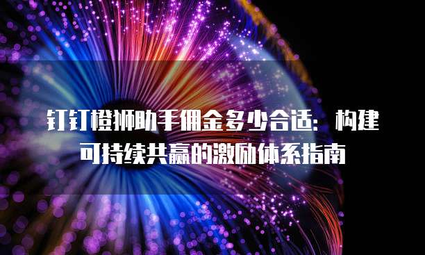 钉钉橙狮助手佣金多少合适:构建可持续共赢的激励体系指南