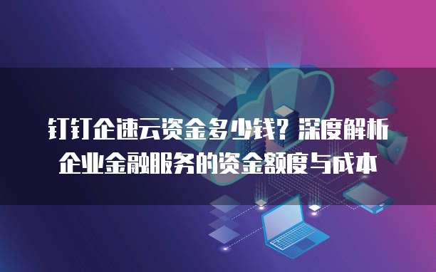 钉钉企速云资金多少钱?深度解析企业金融服务的资金额度与成本
