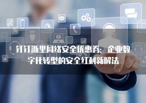 钉钉浙里网络安全优惠券:企业数字化转型的安全红利新解法