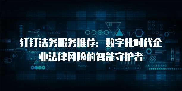钉钉法务服务推荐:数字化时代企业法律风险的智能守护者