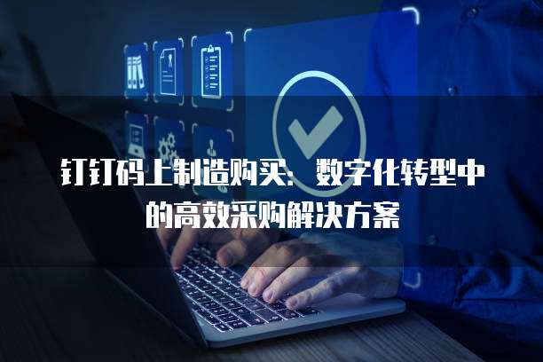 钉钉码上制造购买:数字化转型中的高效采购解决方案