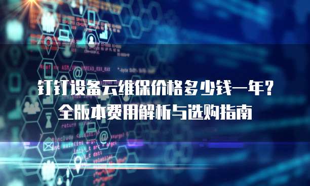 钉钉设备云维保价格多少钱一年？全版本费用解析与选购指南