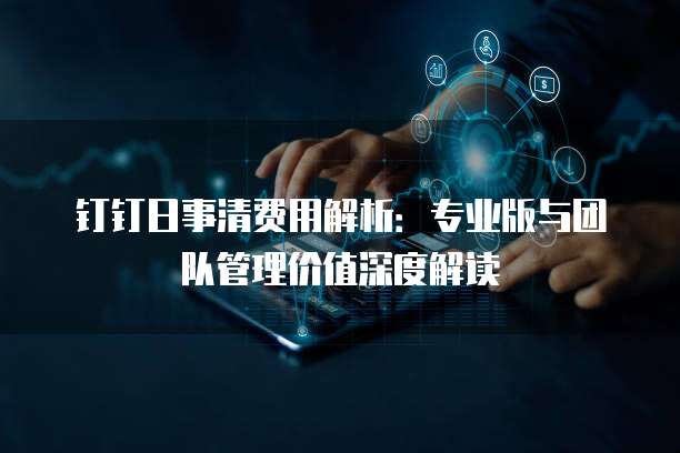 钉钉日事清费用解析:专业版与团队管理价值深度解读