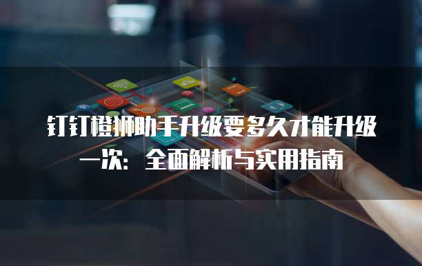 钉钉橙狮助手升级要多久才能升级一次:全面解析与实用指南
