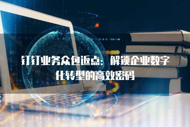 钉钉业务众包返点：解锁企业数字化转型的高效密码