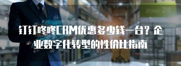 钉钉咚咚CRM优惠多少钱一台?企业数字化转型的性价比指南