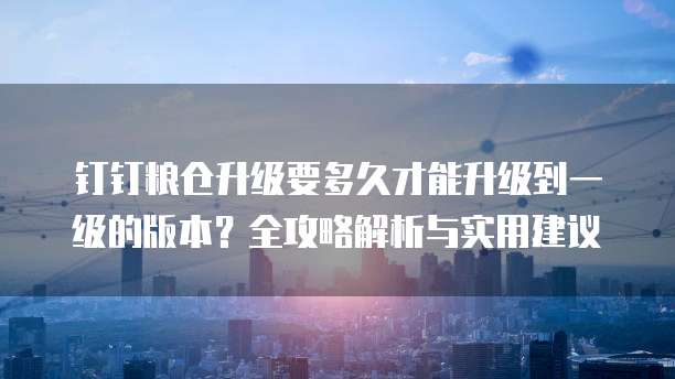 钉钉粮仓升级要多久才能升级到一级的版本？全攻略解析与实用建议