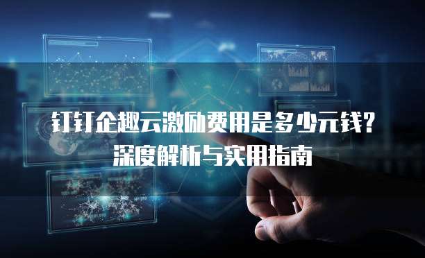 钉钉企趣云激励费用是多少元钱?深度解析与实用指南