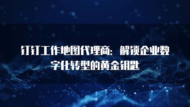 钉钉工作地图代理商：解锁企业数字化转型的黄金钥匙