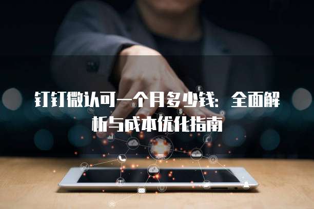 钉钉微认可一个月多少钱:全面解析与成本优化指南