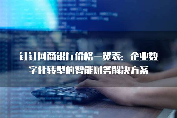 钉钉网商银行价格一览表:企业数字化转型的智能财务解决方案