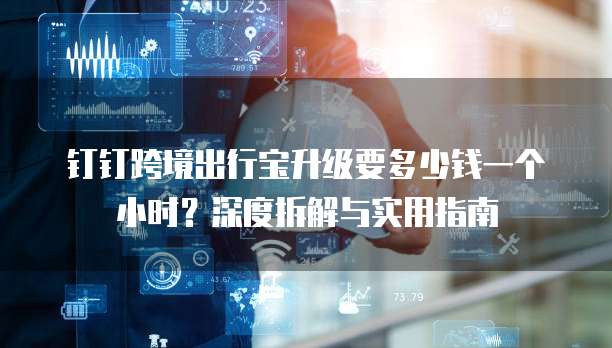 钉钉跨境出行宝升级要多少钱一个小时？深度拆解与实用指南  