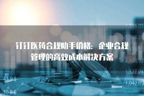 钉钉医药合规助手价格：企业合规管理的高效成本解决方案