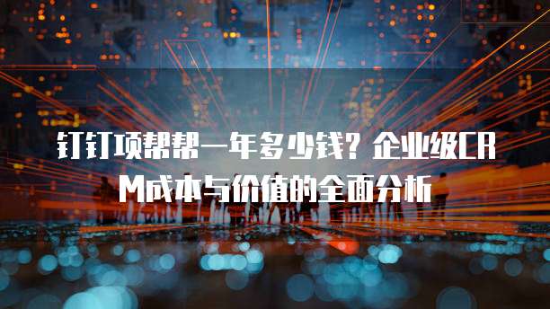 钉钉项帮帮一年多少钱?企业级CRM成本与价值的全面分析