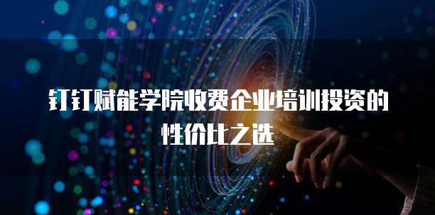 钉钉赋能学院收费企业培训投资的性价比之选  