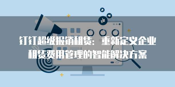 钉钉超级报销租赁:重新定义企业租赁费用管理的智能解决方案