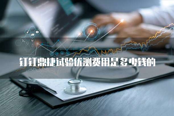钉钉鼎捷试验优测费用是多少钱的