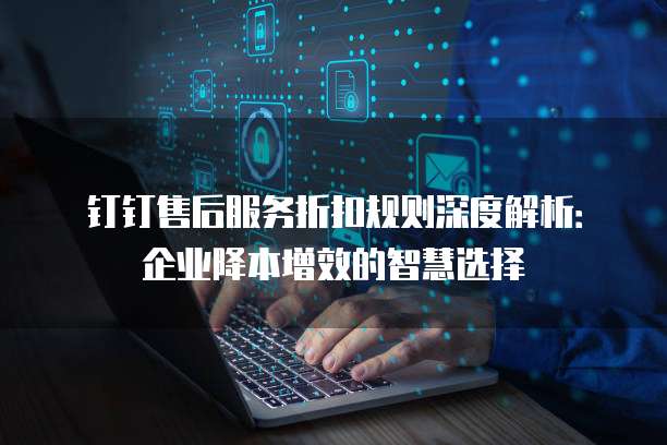 钉钉售后服务折扣规则深度解析：企业降本增效的智慧选择