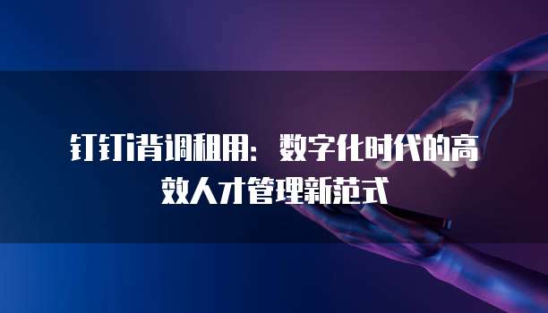 钉钉i背调租用:数字化时代的高效人才管理新范式
