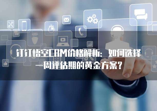 钉钉悟空CRM价格解析:如何选择一周评估期的黄金方案?