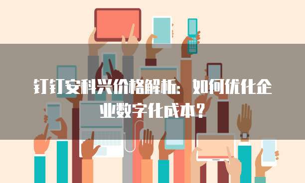 钉钉安科兴价格解析:如何优化企业数字化成本?