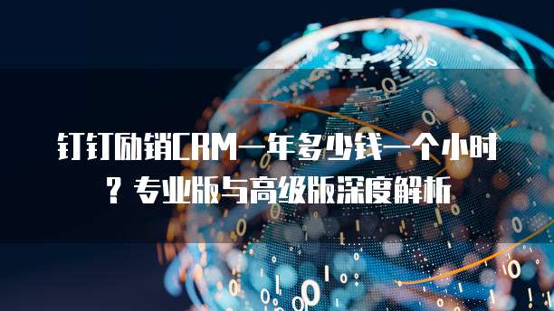钉钉励销CRM一年多少钱一个小时？专业版与高级版深度解析